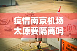 疫情南京机场太原要隔离吗/南京禄口机场去太原航班时刻表 疫情南京机场太原要隔离吗/南京禄口机场去太原航班时刻表