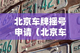 北京车牌摇号申请(北京车牌摇号申请官网入口) 北京车牌摇号申请(北京车牌摇号申请官网入口)