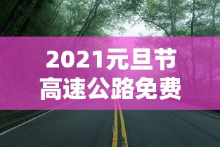 2021元旦节高速公路免费吗?/元旦高速费免费吗2026年 2021元旦节高速公路免费吗?/元旦高速费免费吗2026年