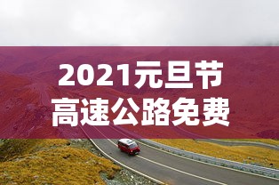 2021元旦节高速公路免费吗?/元旦高速费免费吗2026年 2021元旦节高速公路免费吗?/元旦高速费免费吗2026年