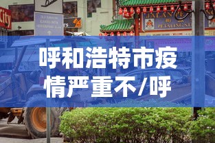 呼和浩特市疫情严重不/呼和浩特市病毒感染最新消息 呼和浩特市疫情严重不/呼和浩特市病毒感染最新消息