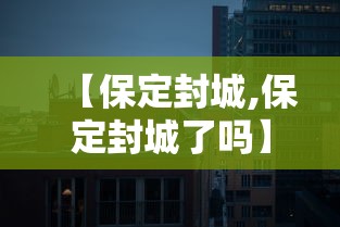 【保定封城,保定封城了吗】 【保定封城,保定封城了吗】