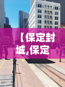 【保定封城,保定封城了吗】 【保定封城,保定封城了吗】
