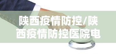 陕西疫情防控/陕西疫情防控医院电话