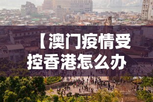 【澳门疫情受控香港怎么办,澳门现在在严打了吗】 【澳门疫情受控香港怎么办,澳门现在在严打了吗】