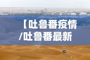 【吐鲁番疫情/吐鲁番最新动态】 【吐鲁番疫情/吐鲁番最新动态】