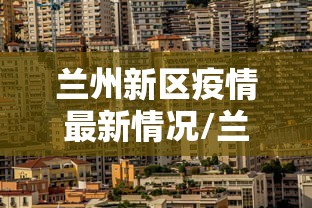 兰州新区疫情最新情况/兰州新区最新消息 兰州新区疫情最新情况/兰州新区最新消息