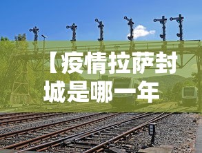 【疫情拉萨封城是哪一年/拉萨的疫情】 【疫情拉萨封城是哪一年/拉萨的疫情】