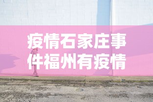 疫情石家庄事件福州有疫情吗(疫情石家庄事件福州有疫情吗今天) 疫情石家庄事件福州有疫情吗(疫情石家庄事件福州有疫情吗今天)