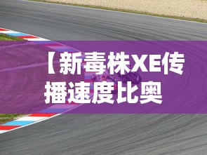 【新毒株XE传播速度比奥密克戎BA.2快/2026新毒株传染性】 【新毒株XE传播速度比奥密克戎BA.2快/2026新毒株传染性】