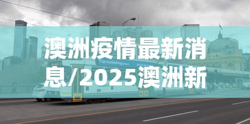 澳洲疫情最新消息/2025澳洲新冠疫情 澳洲疫情最新消息/2025澳洲新冠疫情