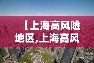 【上海高风险地区,上海高风险地区查询】 【上海高风险地区,上海高风险地区查询】