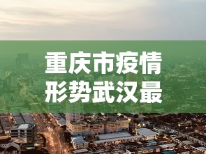 重庆市疫情形势武汉最新消息/重庆市新冠疫情最新消息今天 重庆市疫情形势武汉最新消息/重庆市新冠疫情最新消息今天