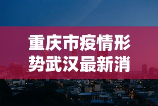 重庆市疫情形势武汉最新消息/重庆市新冠疫情最新消息今天 重庆市疫情形势武汉最新消息/重庆市新冠疫情最新消息今天