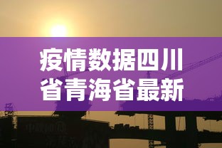 疫情数据四川省青海省最新:青海省最新消息今天 疫情数据四川省青海省最新:青海省最新消息今天
