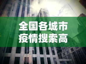 全国各城市疫情搜索高峰进度:中国疫情各城市封城时间 全国各城市疫情搜索高峰进度:中国疫情各城市封城时间