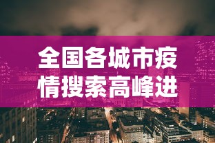 全国各城市疫情搜索高峰进度:中国疫情各城市封城时间 全国各城市疫情搜索高峰进度:中国疫情各城市封城时间