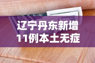 辽宁丹东新增11例本土无症状(被诈骗报案材料怎么写样本) 辽宁丹东新增11例本土无症状(被诈骗报案材料怎么写样本)