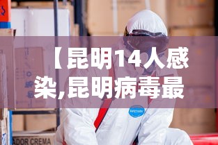 【昆明14人感染,昆明病毒最新消息】 【昆明14人感染,昆明病毒最新消息】