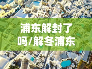 浦东解封了吗/解冬浦东新区