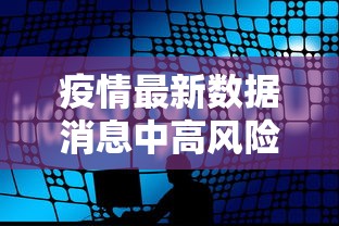 疫情最新数据消息中高风险地区名单:疫情最新消息2025分布图片 疫情最新数据消息中高风险地区名单:疫情最新消息2025分布图片