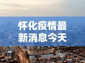 怀化疫情最新消息今天封城了:怀化封路了吗最新消息 怀化疫情最新消息今天封城了:怀化封路了吗最新消息