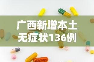 广西新增本土无症状136例/广西新冠疫情最新消息今天