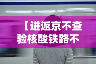 【进返京不查验核酸铁路不限制买票,进京不走高速还有检查站吗】