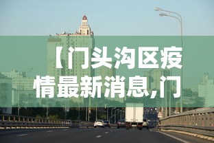 【门头沟区疫情最新消息,门头沟区最新消息今天】 【门头沟区疫情最新消息,门头沟区最新消息今天】