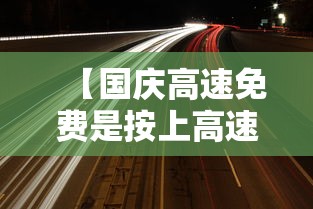【国庆高速免费是按上高速时间还是下高速时间,国庆节高速免费是从上高速开始算还】 【国庆高速免费是按上高速时间还是下高速时间,国庆节高速免费是从上高速开始算还】