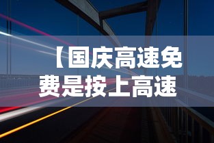 【国庆高速免费是按上高速时间还是下高速时间,国庆节高速免费是从上高速开始算还】 【国庆高速免费是按上高速时间还是下高速时间,国庆节高速免费是从上高速开始算还】