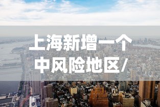 上海新增一个中风险地区/上海zcq 上海新增一个中风险地区/上海zcq