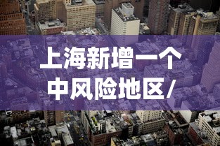 上海新增一个中风险地区/上海zcq 上海新增一个中风险地区/上海zcq