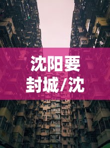 沈阳要封城/沈阳封城了?官方回应来了 沈阳要封城/沈阳封城了?官方回应来了