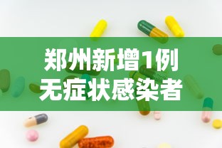 郑州新增1例无症状感染者:郑州新冠病毒最新情况 郑州新增1例无症状感染者:郑州新冠病毒最新情况