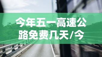 今年五一高速公路免费几天/今年五一高速免费通行吗 今年五一高速公路免费几天/今年五一高速免费通行吗