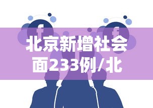 北京新增社会面233例/北京昨增本土237 170 社会面48例 北京新增社会面233例/北京昨增本土237 170 社会面48例