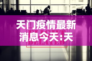 天门疫情最新消息今天:天门疫情最新消息今天封城了 天门疫情最新消息今天:天门疫情最新消息今天封城了