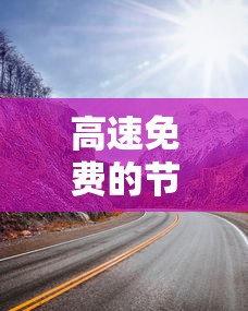 高速免费的节假日有哪些/2025高速免费时间表 高速免费的节假日有哪些/2025高速免费时间表