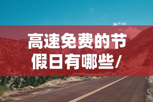 高速免费的节假日有哪些/2025高速免费时间表 高速免费的节假日有哪些/2025高速免费时间表