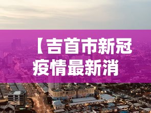 【吉首市新冠疫情最新消息/吉首市疾病预防控制中心】 【吉首市新冠疫情最新消息/吉首市疾病预防控制中心】