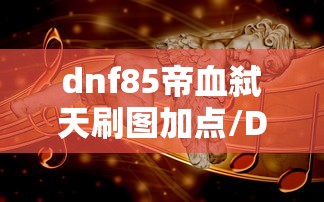 dnf85帝血弑天刷图加点/DNF帝血弑天刷图加点 dnf85帝血弑天刷图加点/DNF帝血弑天刷图加点