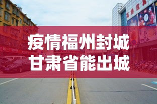 疫情福州封城甘肃省能出城吗(疫情福州封城甘肃省能出城吗今天) 疫情福州封城甘肃省能出城吗(疫情福州封城甘肃省能出城吗今天)