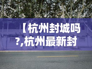 【杭州封城吗?,杭州最新封闭小区名单】 【杭州封城吗?,杭州最新封闭小区名单】