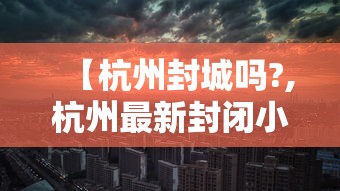【杭州封城吗?,杭州最新封闭小区名单】 【杭州封城吗?,杭州最新封闭小区名单】