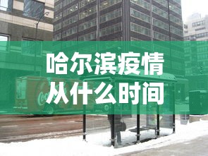 哈尔滨疫情从什么时间开始的/哈尔滨新冠疫情是哪年开始的到哪年结束的 哈尔滨疫情从什么时间开始的/哈尔滨新冠疫情是哪年开始的到哪年结束的