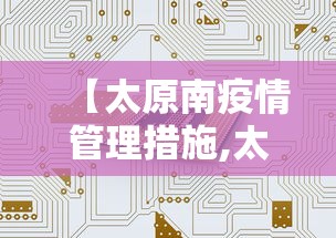 【太原南疫情管理措施,太原新冠疫情开始和结束时间】 【太原南疫情管理措施,太原新冠疫情开始和结束时间】