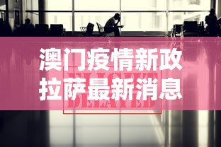 澳门疫情新政拉萨最新消息/澳门疫情新政拉萨最新消息新闻 澳门疫情新政拉萨最新消息/澳门疫情新政拉萨最新消息新闻