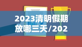 2023清明假期放哪三天/2023年清明放假调休时间