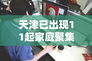 天津已出现11起家庭聚集疫情/天津一起 天津已出现11起家庭聚集疫情/天津一起